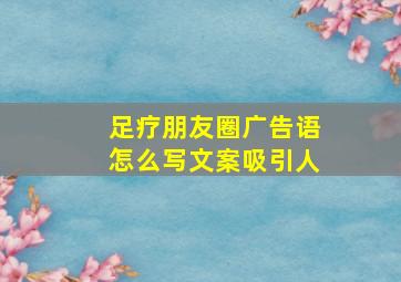 足疗朋友圈广告语怎么写文案吸引人