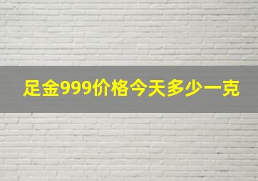 足金999价格今天多少一克