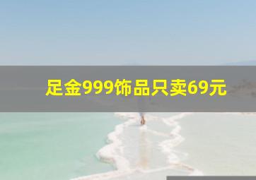 足金999饰品只卖69元