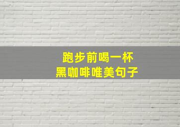 跑步前喝一杯黑咖啡唯美句子