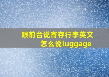 跟前台说寄存行李英文怎么说luggage