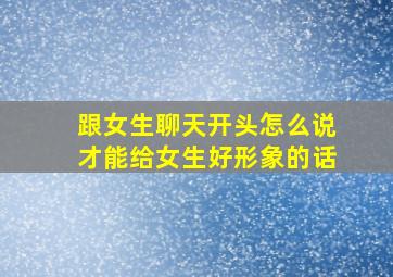 跟女生聊天开头怎么说才能给女生好形象的话