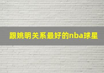 跟姚明关系最好的nba球星