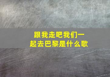 跟我走吧我们一起去巴黎是什么歌