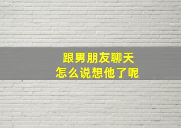 跟男朋友聊天怎么说想他了呢