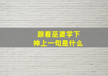 跟着巫婆学下神上一句是什么