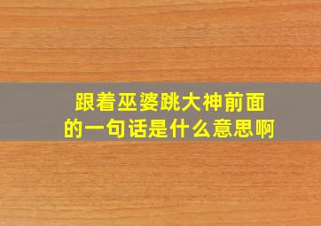 跟着巫婆跳大神前面的一句话是什么意思啊