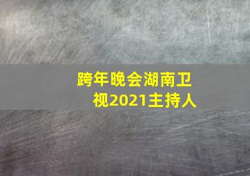 跨年晚会湖南卫视2021主持人