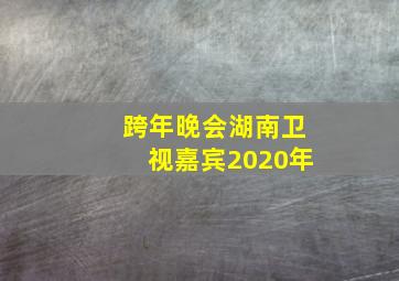 跨年晚会湖南卫视嘉宾2020年