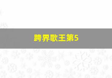 跨界歌王第5