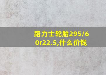 路力士轮胎295/60r22.5,什么价钱