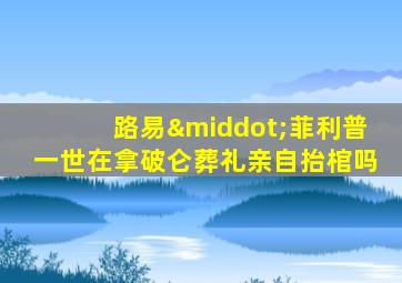 路易·菲利普一世在拿破仑葬礼亲自抬棺吗