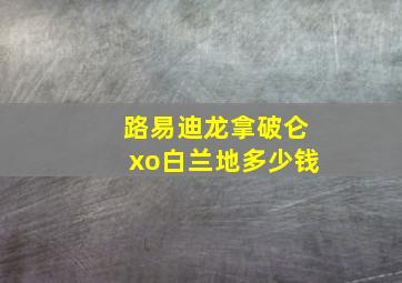 路易迪龙拿破仑xo白兰地多少钱