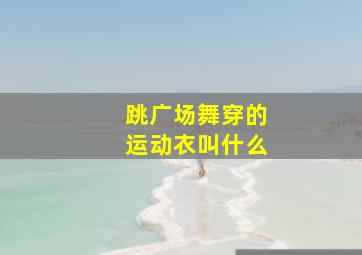 跳广场舞穿的运动衣叫什么