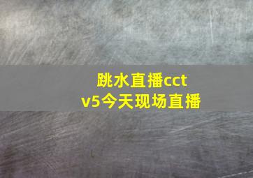 跳水直播cctv5今天现场直播