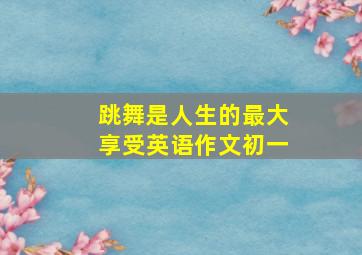 跳舞是人生的最大享受英语作文初一