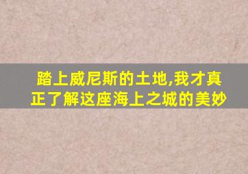 踏上威尼斯的土地,我才真正了解这座海上之城的美妙