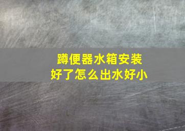 蹲便器水箱安装好了怎么出水好小