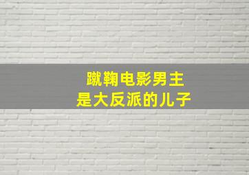 蹴鞠电影男主是大反派的儿子