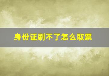 身份证刷不了怎么取票