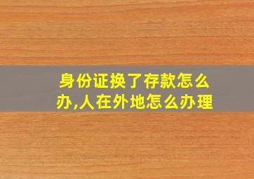 身份证换了存款怎么办,人在外地怎么办理