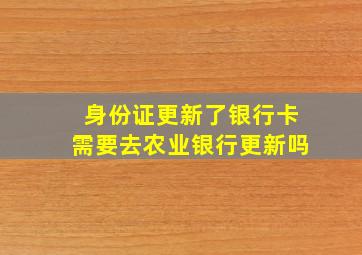 身份证更新了银行卡需要去农业银行更新吗