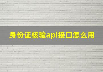 身份证核验api接口怎么用