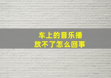 车上的音乐播放不了怎么回事