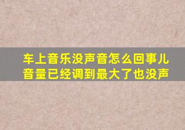 车上音乐没声音怎么回事儿音量已经调到最大了也没声