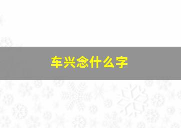 车兴念什么字