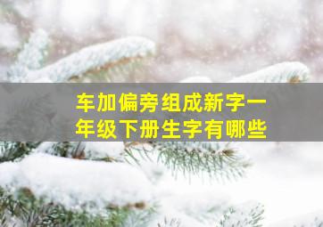 车加偏旁组成新字一年级下册生字有哪些