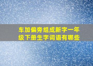 车加偏旁组成新字一年级下册生字词语有哪些