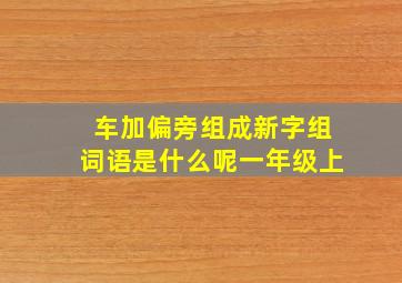 车加偏旁组成新字组词语是什么呢一年级上