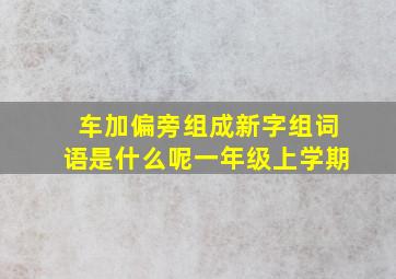 车加偏旁组成新字组词语是什么呢一年级上学期