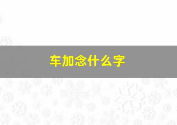 车加念什么字