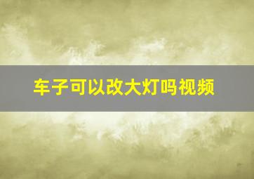 车子可以改大灯吗视频