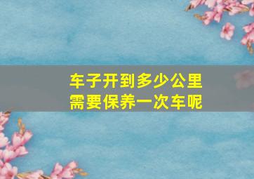 车子开到多少公里需要保养一次车呢