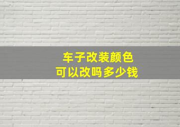 车子改装颜色可以改吗多少钱