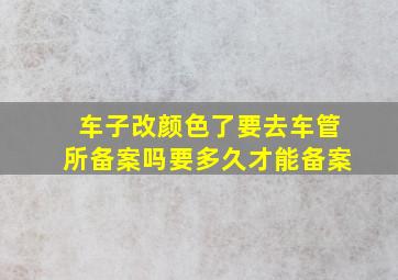 车子改颜色了要去车管所备案吗要多久才能备案