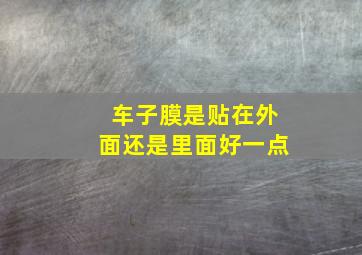 车子膜是贴在外面还是里面好一点