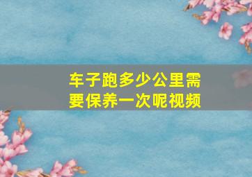 车子跑多少公里需要保养一次呢视频