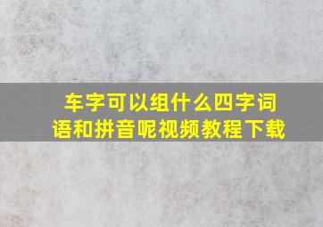 车字可以组什么四字词语和拼音呢视频教程下载