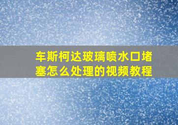 车斯柯达玻璃喷水口堵塞怎么处理的视频教程