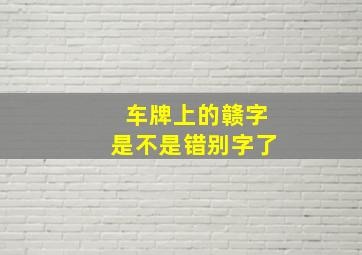 车牌上的赣字是不是错别字了