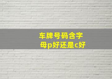 车牌号码含字母p好还是c好