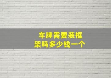 车牌需要装框架吗多少钱一个