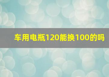 车用电瓶120能换100的吗