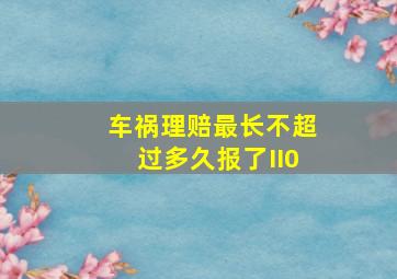 车祸理赔最长不超过多久报了II0