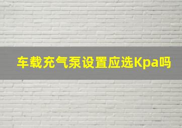 车载充气泵设置应选Kpa吗