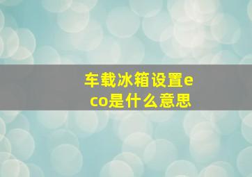 车载冰箱设置eco是什么意思